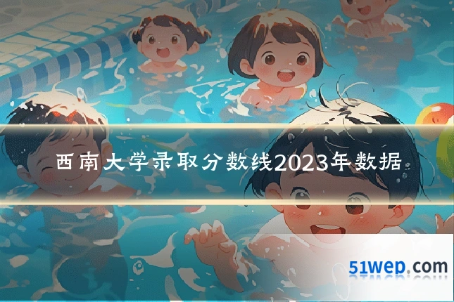西南大学录取分数线2023年数据