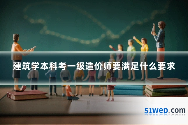 建筑学本科考一级造价师要满足什么要求