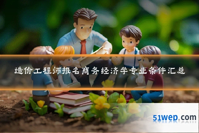 造价工程师报名商务经济学专业条件汇总
