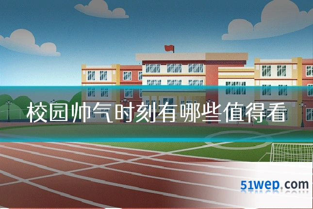 校园帅气时刻有哪些值得看