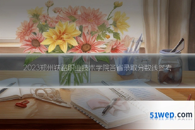 2023郑州铁路职业技术学院各省录取分数线参考