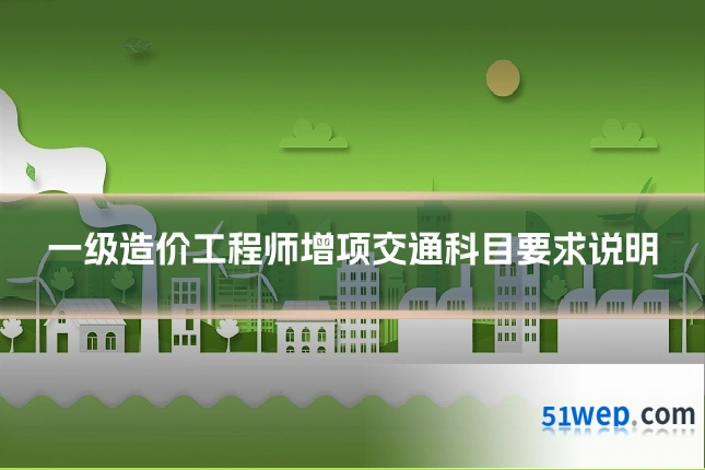 一级造价工程师增项交通科目要求说明