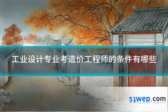 工业设计专业考造价工程师的条件有哪些