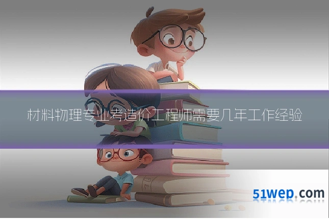 材料物理专业考造价工程师需要几年工作经验
