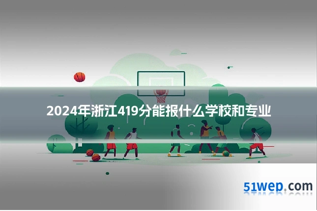 2024年浙江419分能报什么学校和专业