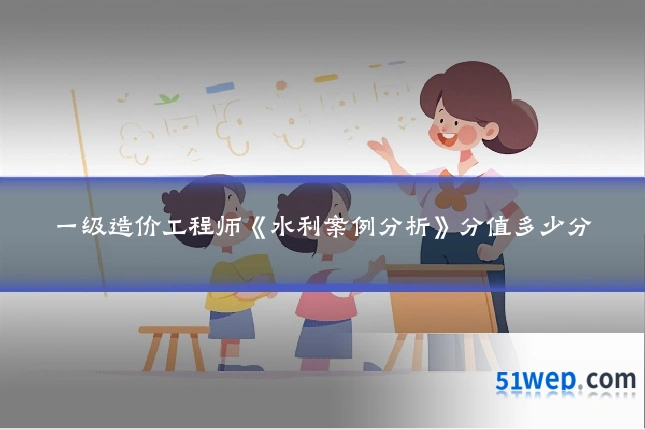 一级造价工程师《水利案例分析》分值多少分