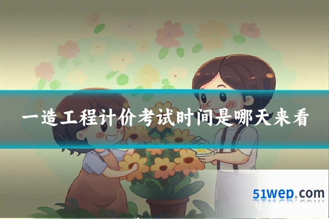 一造工程计价考试时间是哪天来看