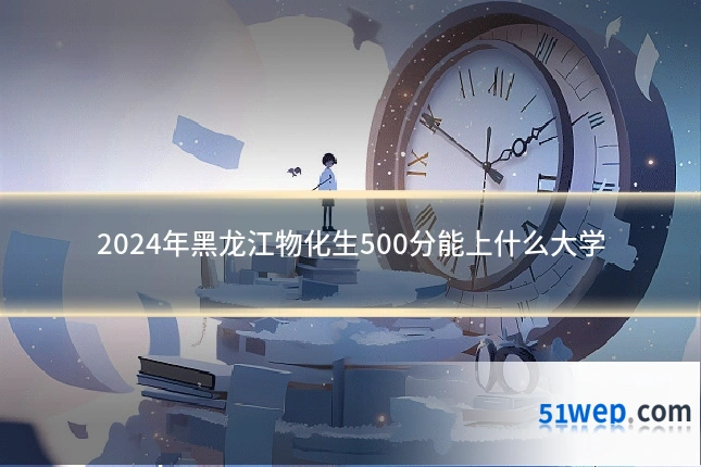 2024年黑龙江物化生500分能上什么大学