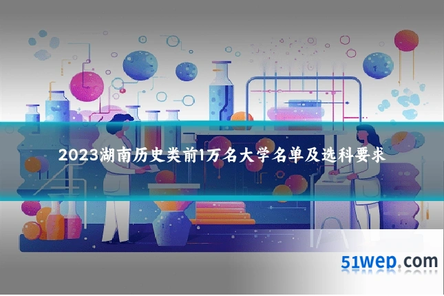 2023湖南历史类前1万名大学名单及选科要求