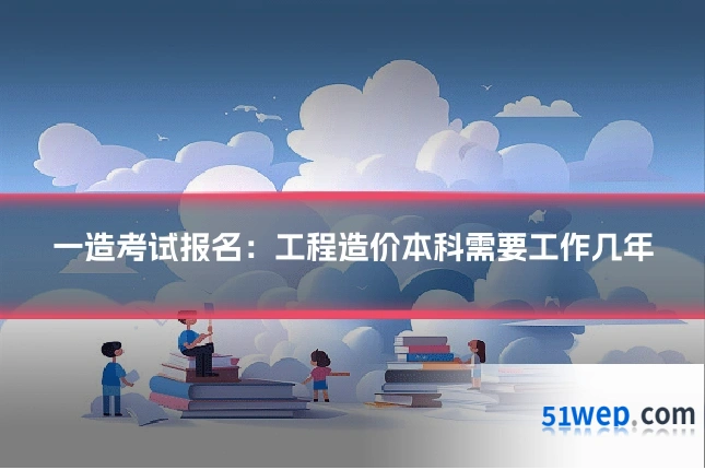 一造考试报名:工程造价本科需要工作几年