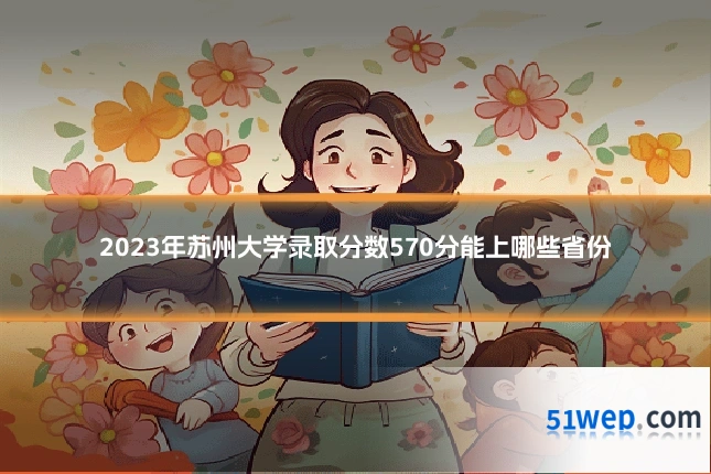 2023年苏州大学录取分数570分能上哪些省份