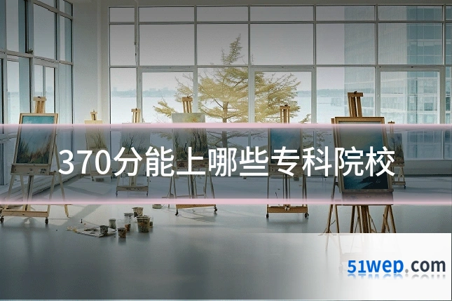 370分能上哪些专科院校
