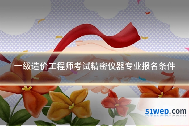 一级造价工程师考试精密仪器专业报名条件