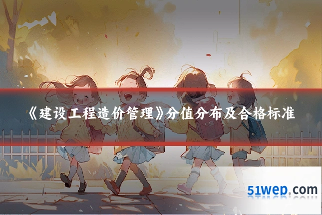 《建设工程造价管理》分值分布及合格标准