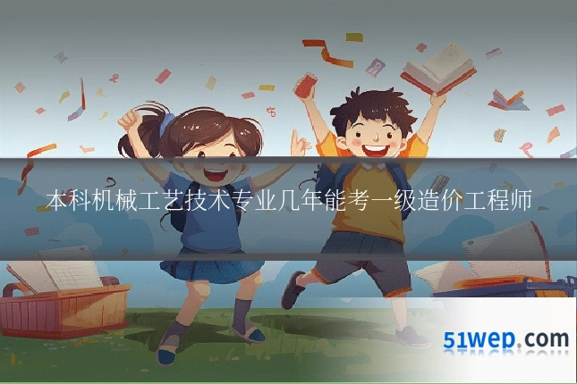 本科机械工艺技术专业几年能考一级造价工程师