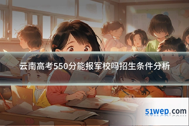 云南高考550分能报军校吗招生条件分析