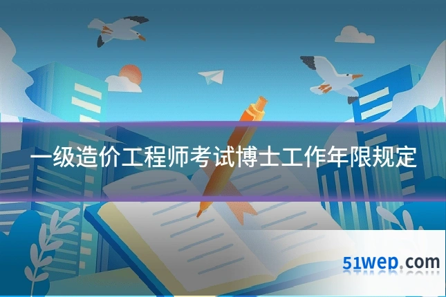 一级造价工程师考试博士工作年限规定
