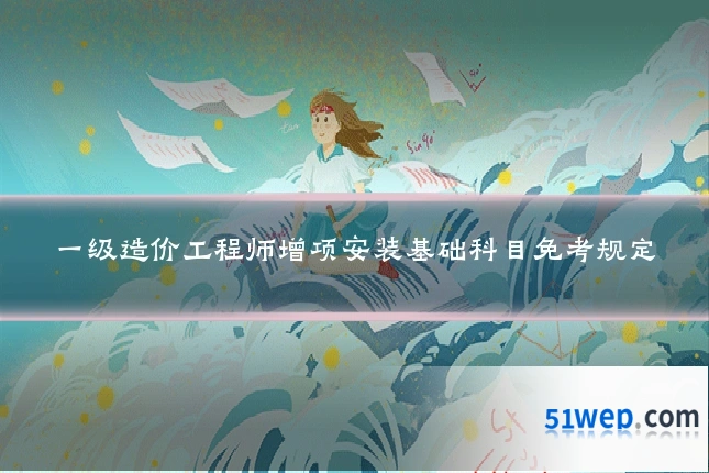 一级造价工程师增项安装基础科目免考规定