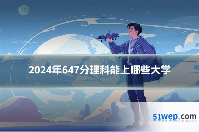 2024年647分理科能上哪些大学