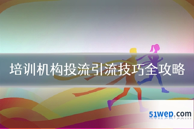 培训机构投流引流技巧全攻略