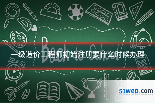一级造价工程师初始注册要什么时候办理