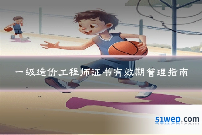 一级造价工程师证书有效期管理指南