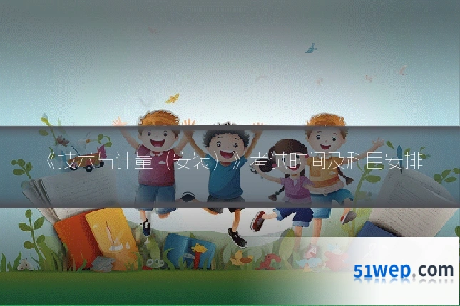 《技术与计量(安装)》考试时间及科目安排