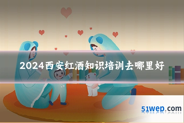 2024西安红酒知识培训去哪里好