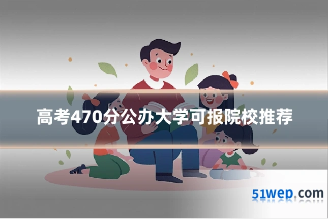 高考470分公办大学可报院校推荐