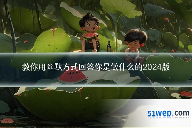 教你用幽默方式回答你是做什么的2024版