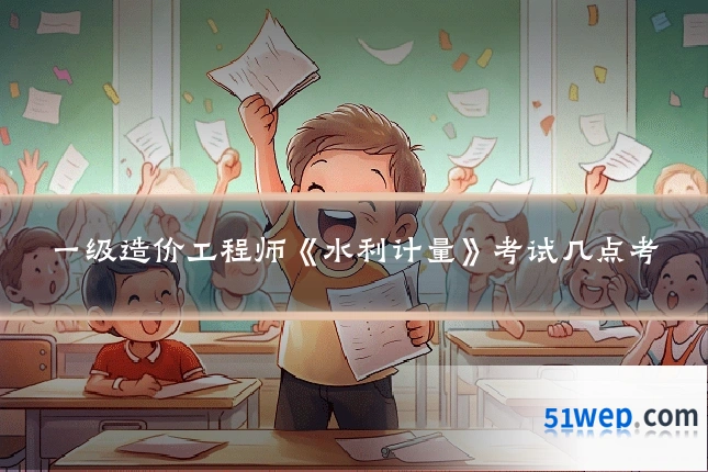 一级造价工程师《水利计量》考试几点考