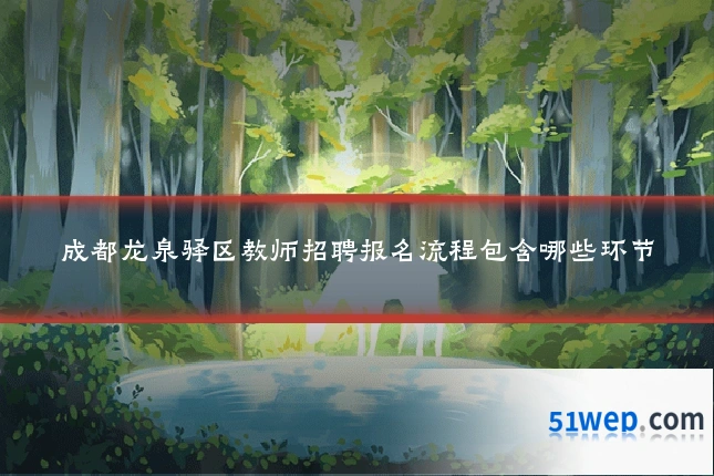 成都龙泉驿区教师招聘报名流程包含哪些环节