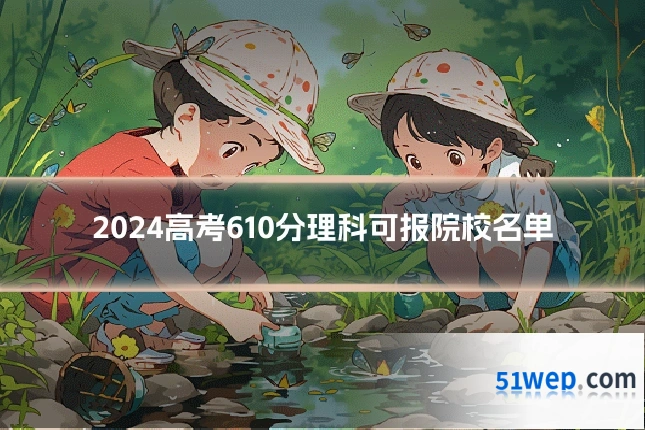 2024高考610分理科可报院校名单