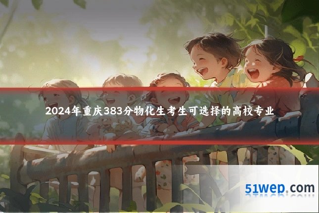2024年重庆383分物化生考生可选择的高校专业