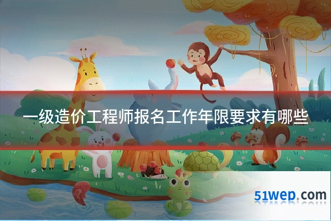 一级造价工程师报名工作年限要求有哪些