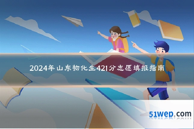 2024年山东物化生421分志愿填报指南