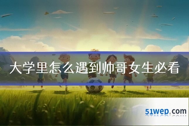 大学里怎么遇到帅哥女生必看