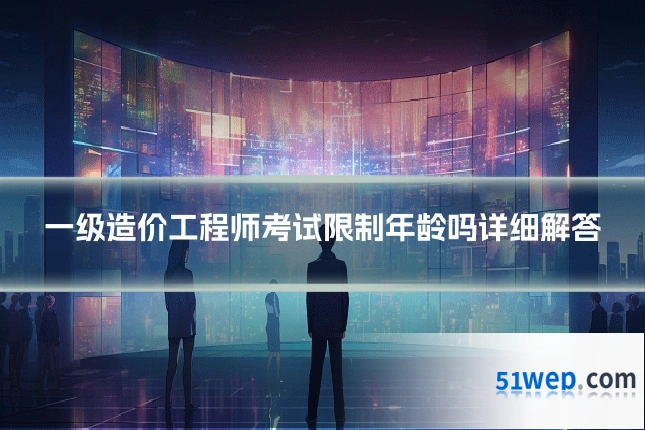 一级造价工程师考试限制年龄吗详细解答