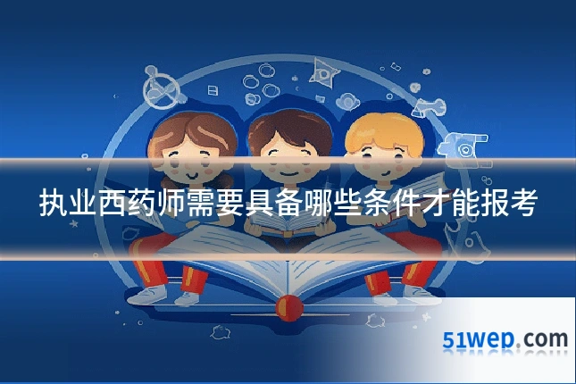 执业西药师需要具备哪些条件才能报考