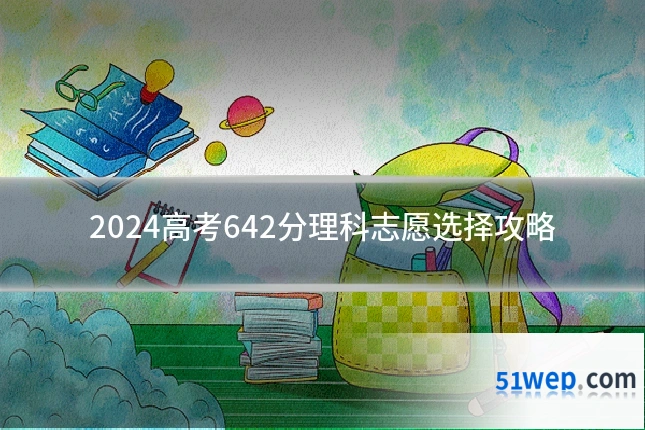 2024高考642分理科志愿选择攻略