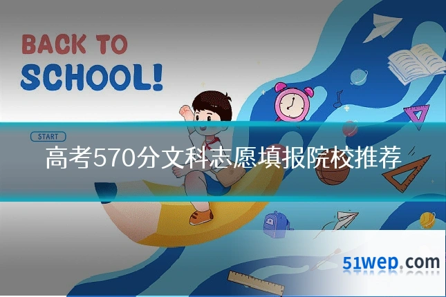 高考570分文科志愿填报院校推荐