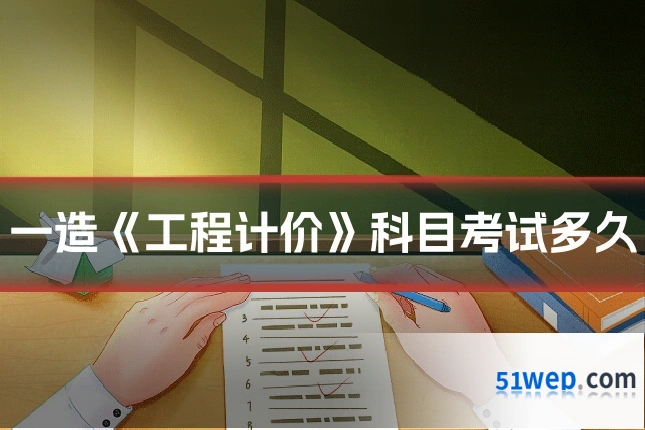 一造《工程计价》科目考试多久