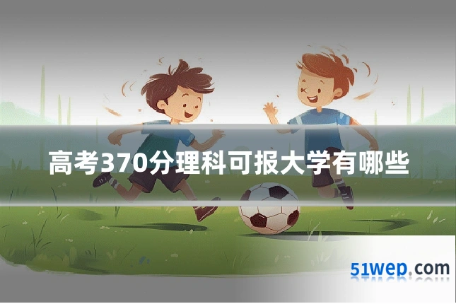 高考370分理科可报大学有哪些