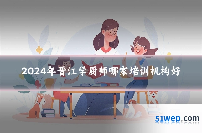 2024年晋江学厨师哪家培训机构好