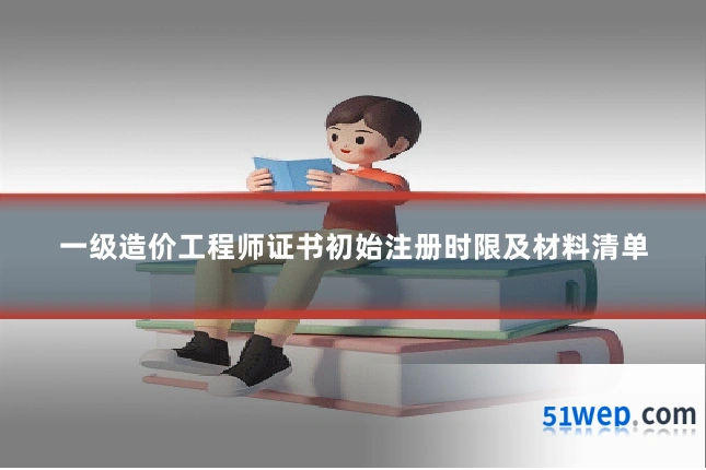 一级造价工程师证书初始注册时限及材料清单