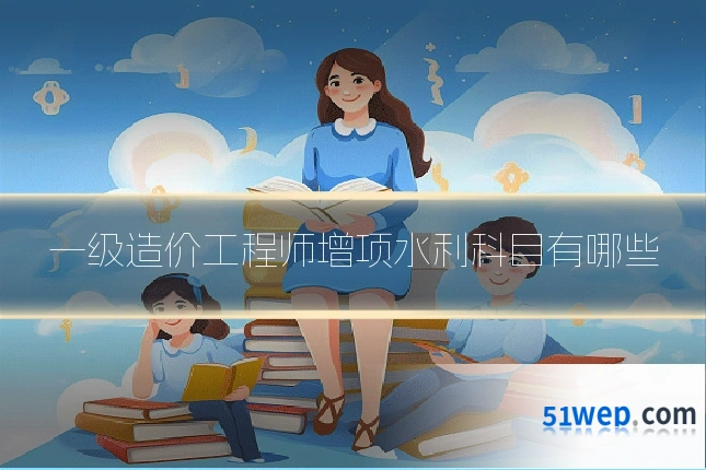 一级造价工程师增项水利科目有哪些