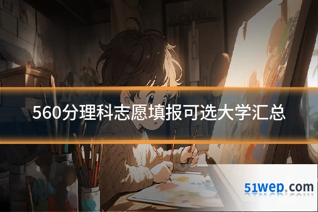 560分理科志愿填报可选大学汇总