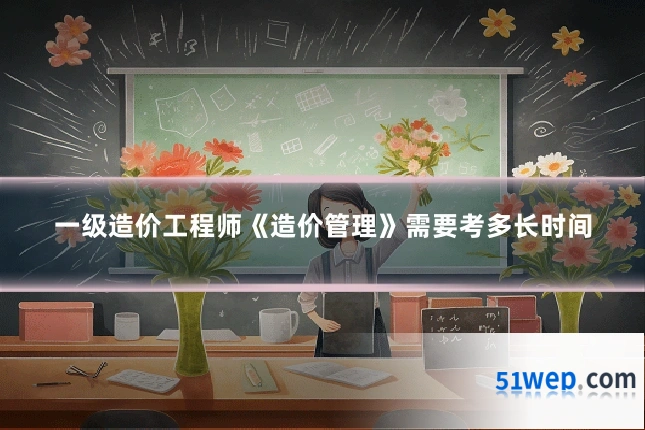 一级造价工程师《造价管理》需要考多长时间