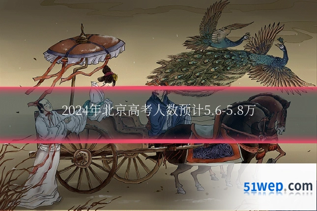 2024年北京高考人数预计5.6-5.8万