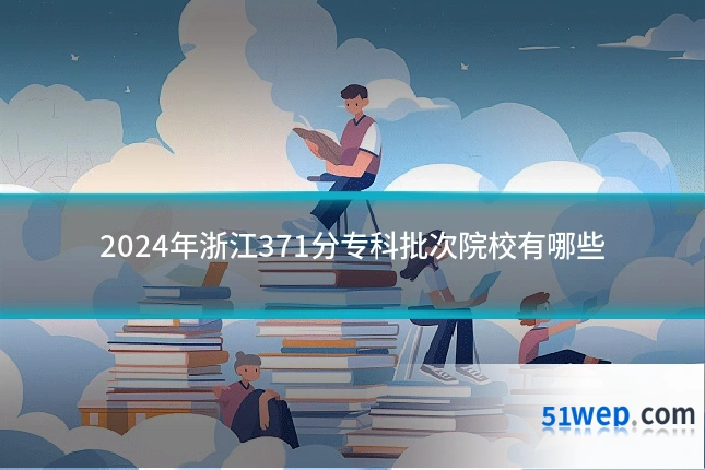 2024年浙江371分专科批次院校有哪些